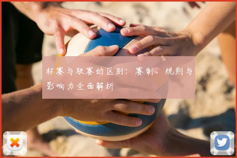 杯赛与联赛的区别：赛制、规则与影响力全面解析
