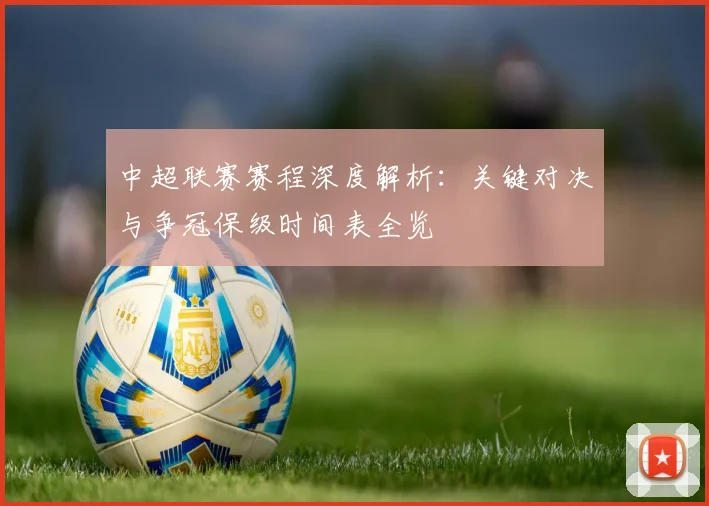 中超联赛赛程深度解析：关键对决与争冠保级时间表全览