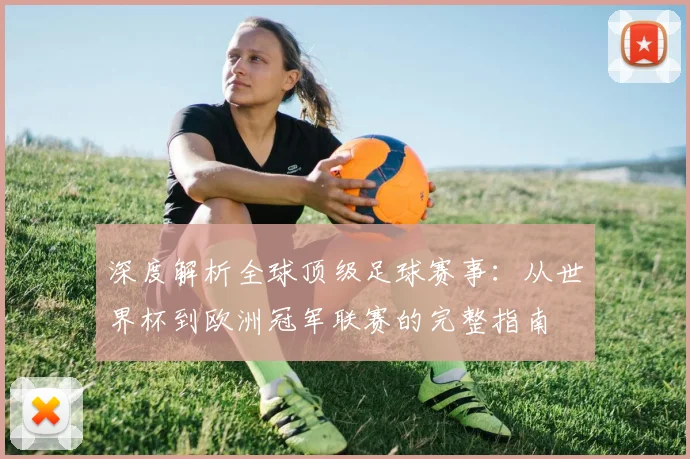 深度解析全球顶级足球赛事：从世界杯到欧洲冠军联赛的完整指南