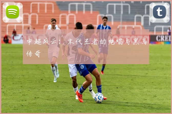 中超风云:末代王者的绝唱与黑马传奇