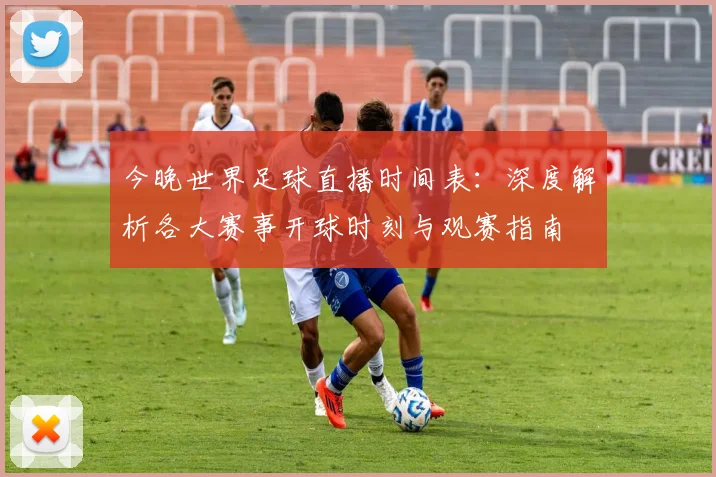 今晚世界足球直播时间表：深度解析各大赛事开球时刻与观赛指南
