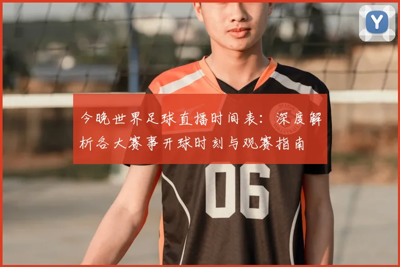 今晚世界足球直播时间表：深度解析各大赛事开球时刻与观赛指南