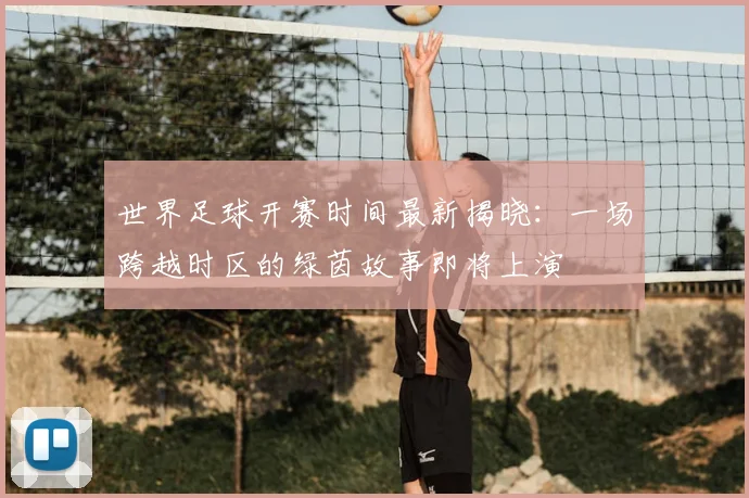 世界足球开赛时间最新揭晓：一场跨越时区的绿茵故事即将上演