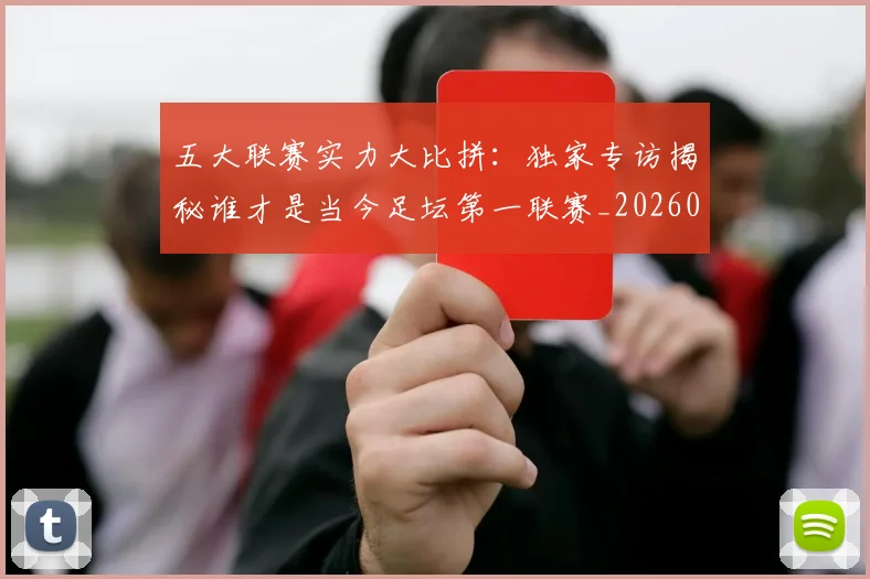 五大联赛实力大比拼：独家专访揭秘谁才是当今足坛第一联赛_20260611141046