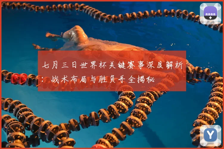 七月三日世界杯关键赛事深度解析：战术布局与胜负手全揭秘