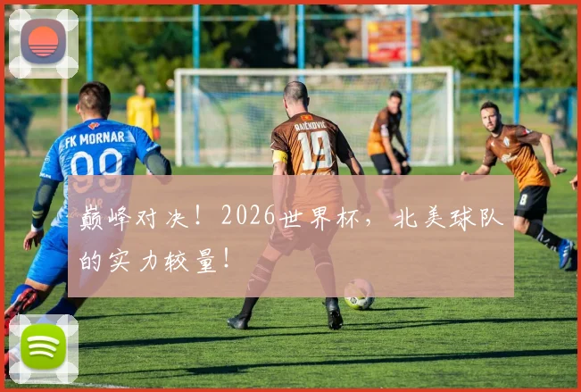 巅峰对决!2026世界杯,北美球队的实力较量!