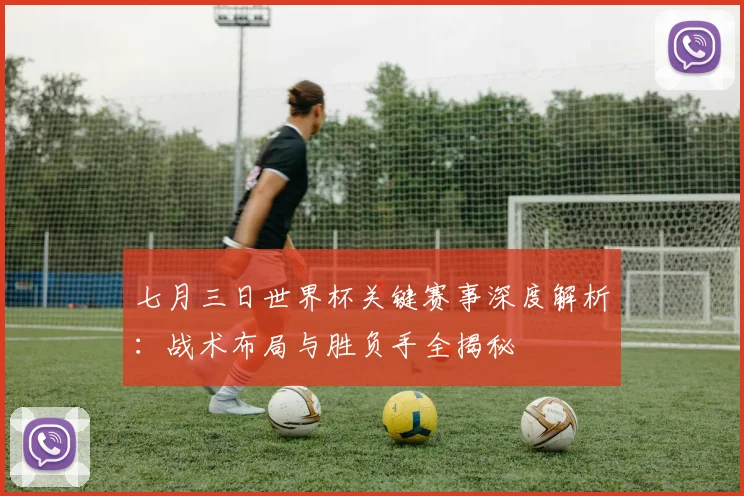 七月三日世界杯关键赛事深度解析:战术布局与胜负手全揭秘
