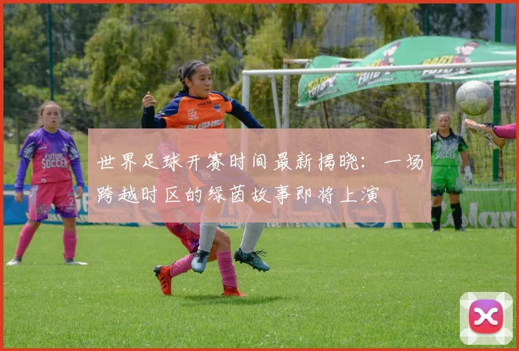 世界足球开赛时间最新揭晓：一场跨越时区的绿茵故事即将上演