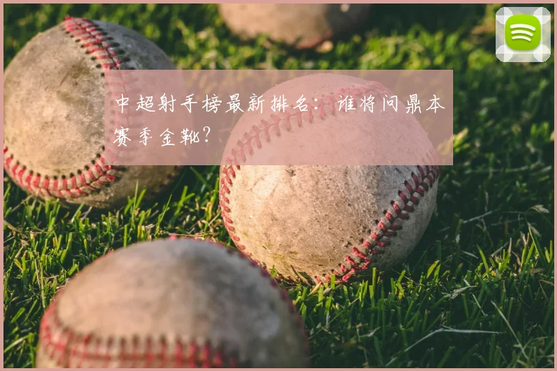 中超射手榜最新排名：谁将问鼎本赛季金靴？