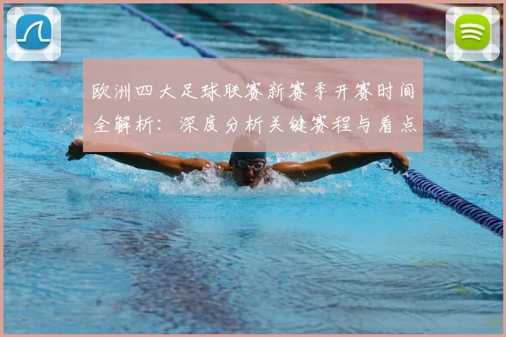 欧洲四大足球联赛新赛季开赛时间全解析：深度分析关键赛程与看点