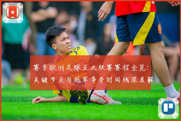 赛季欧洲足球五大联赛赛程全览：关键节点与冠军争夺时间线深度解析