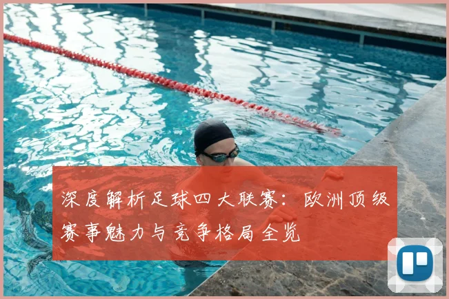 深度解析足球四大联赛：欧洲顶级赛事魅力与竞争格局全览
