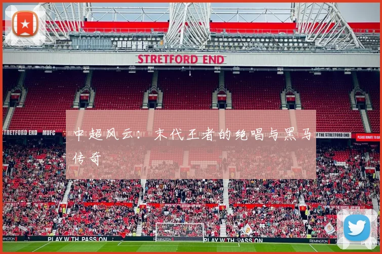 中超风云:末代王者的绝唱与黑马传奇