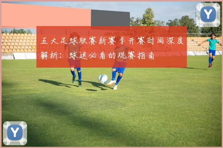 五大足球联赛新赛季开赛时间深度解析:球迷必看的观赛指南
