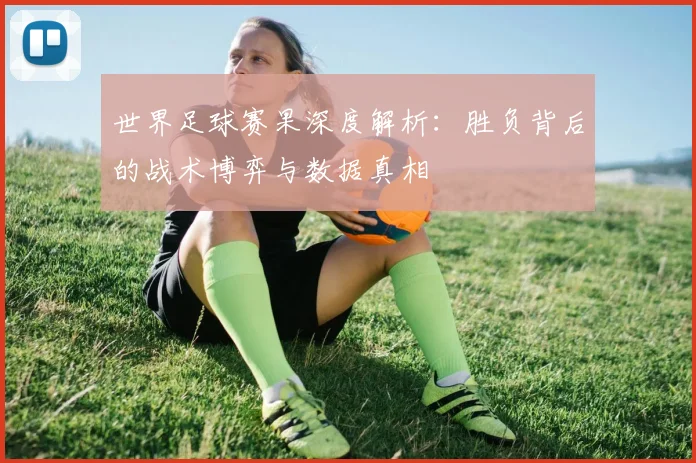 世界足球赛果深度解析：胜负背后的战术博弈与数据真相