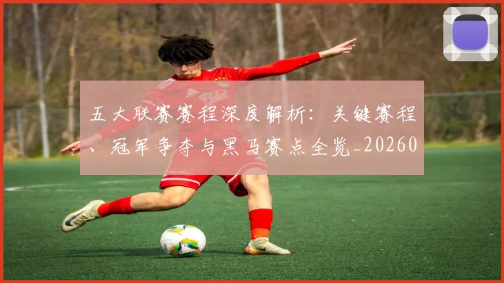 五大联赛赛程深度解析:关键赛程、冠军争夺与黑马赛点全览_20260611141826