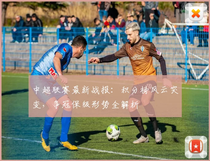 中超联赛最新战报:积分榜风云突变,争冠保级形势全解析