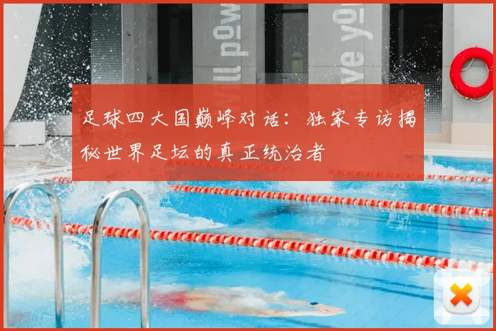 足球四大国巅峰对话:独家专访揭秘世界足坛的真正统治者