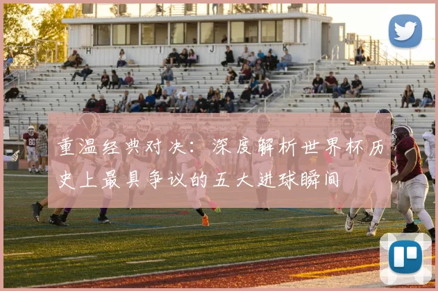 重温经典对决：深度解析世界杯历史上最具争议的五大进球瞬间