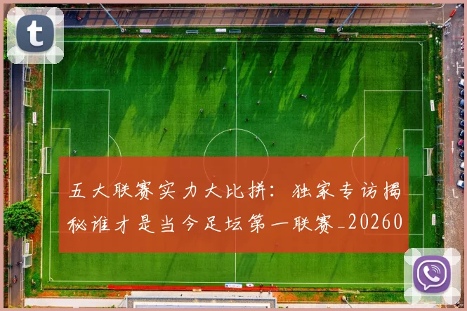 五大联赛实力大比拼：独家专访揭秘谁才是当今足坛第一联赛_20260611141046