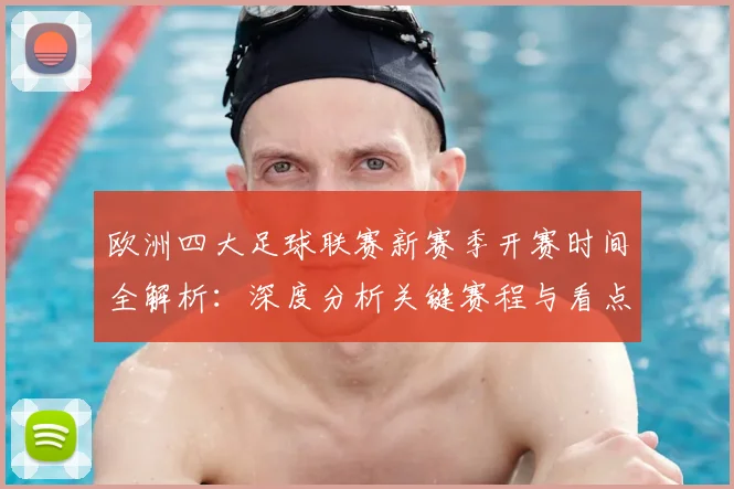 欧洲四大足球联赛新赛季开赛时间全解析:深度分析关键赛程与看点