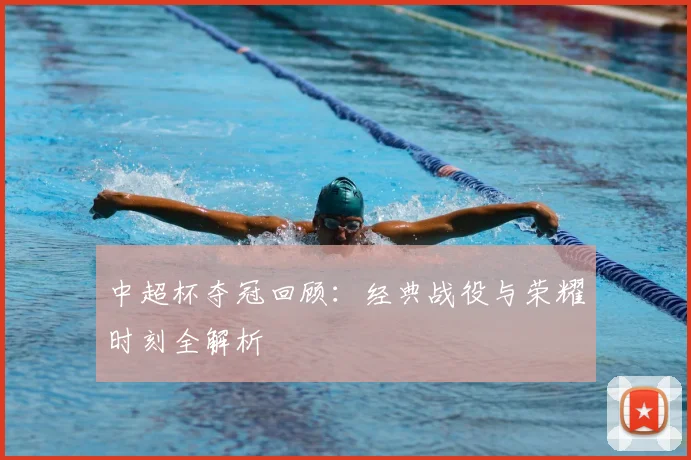 中超杯夺冠回顾：经典战役与荣耀时刻全解析