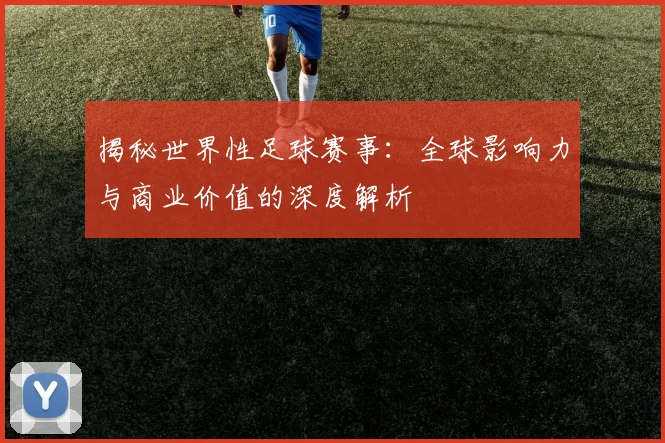 揭秘世界性足球赛事:全球影响力与商业价值的深度解析