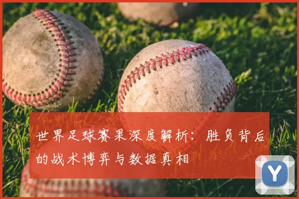 世界足球赛果深度解析：胜负背后的战术博弈与数据真相