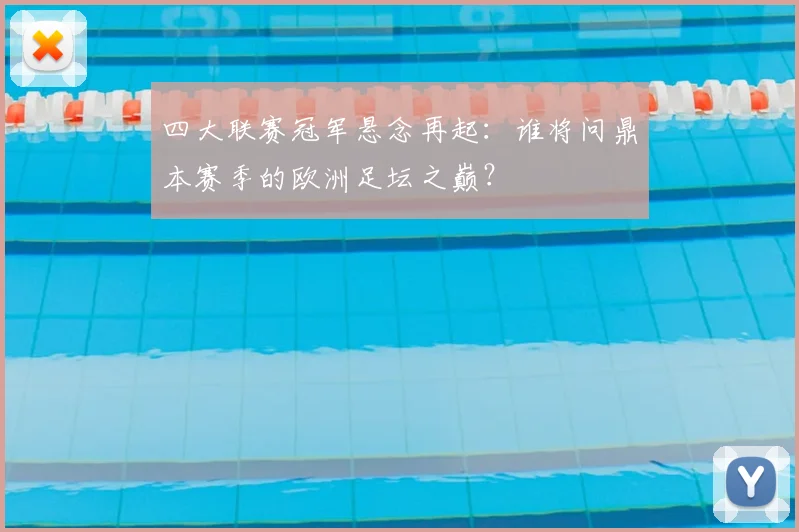 四大联赛冠军悬念再起：谁将问鼎本赛季的欧洲足坛之巅？
