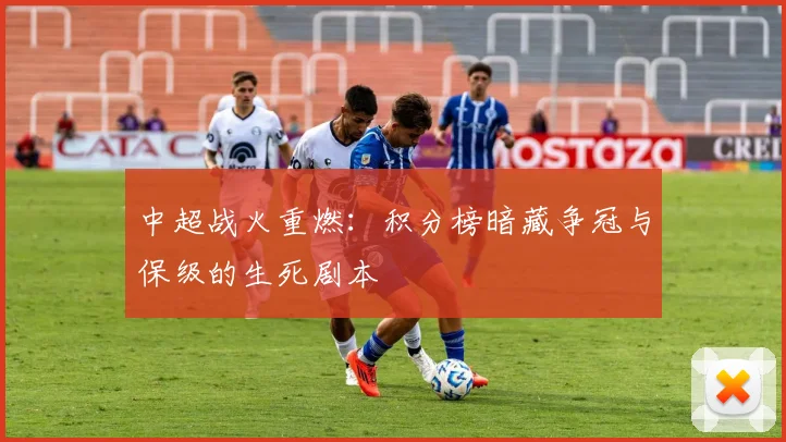 中超战火重燃:积分榜暗藏争冠与保级的生死剧本