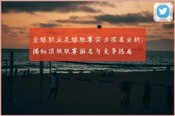 全球职业足球联赛实力深度分析：揭秘顶级联赛排名与竞争格局