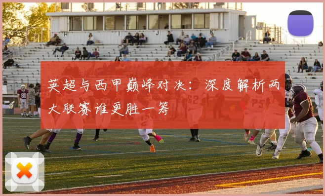英超与西甲巅峰对决：深度解析两大联赛谁更胜一筹
