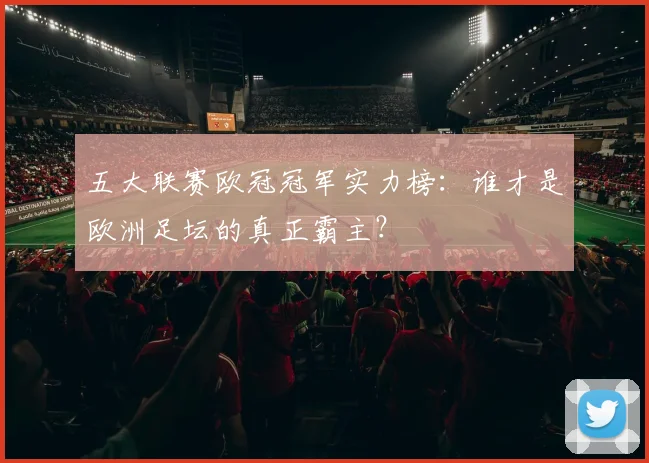 五大联赛欧冠冠军实力榜：谁才是欧洲足坛的真正霸主？