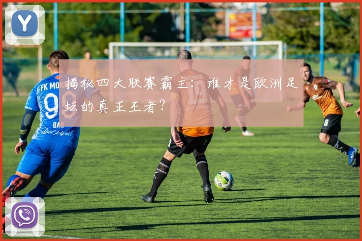 揭秘四大联赛霸主：谁才是欧洲足坛的真正王者？