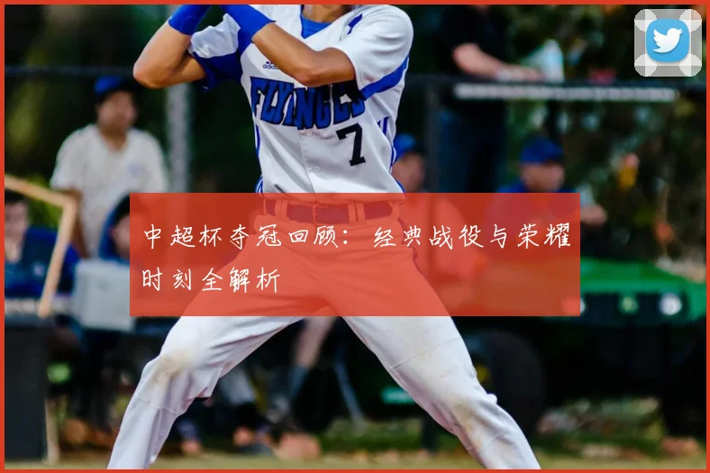 中超杯夺冠回顾：经典战役与荣耀时刻全解析