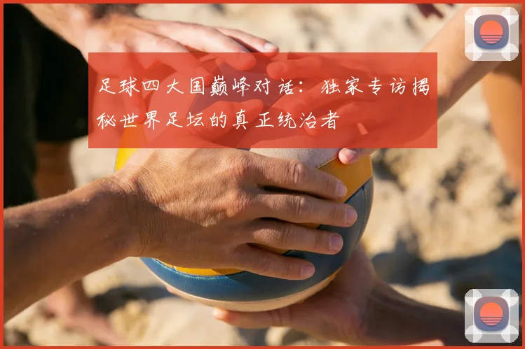 足球四大国巅峰对话:独家专访揭秘世界足坛的真正统治者